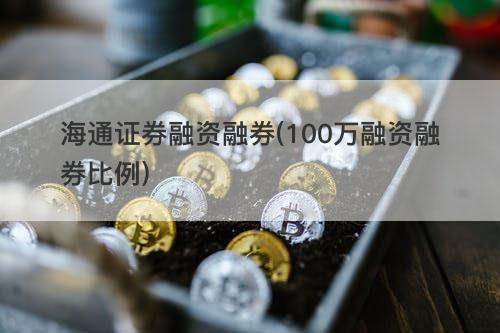 海通证券融资融券(100万融资融券比例) 海通证券融资融券(100万融资融券比例)