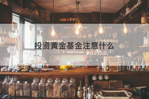 投资黄金基金注意什么 投资黄金基金注意什么