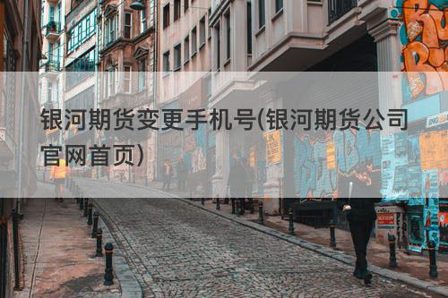 银河期货变更手机号(银河期货公司官网首页) 银河期货变更手机号(银河期货公司官网首页)
