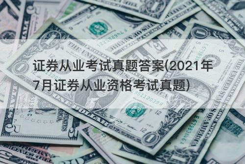 证券从业考试真题答案(2021年7月证券从业资格考试真题) 证券从业考试真题答案(2021年7月证券从业资格考试真题)