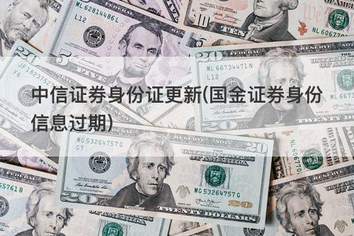 中信证券身份证更新(国金证券身份信息过期) 中信证券身份证更新(国金证券身份信息过期)