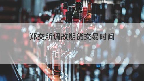 郑交所调改期货交易时间 郑交所调改期货交易时间