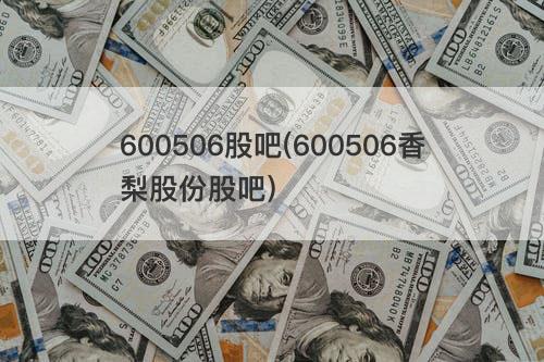 600506股吧(600506香梨股份股吧) 600506股吧(600506香梨股份股吧)