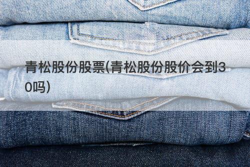 青松股份股票(青松股份股价会到30吗) 青松股份股票(青松股份股价会到30吗)