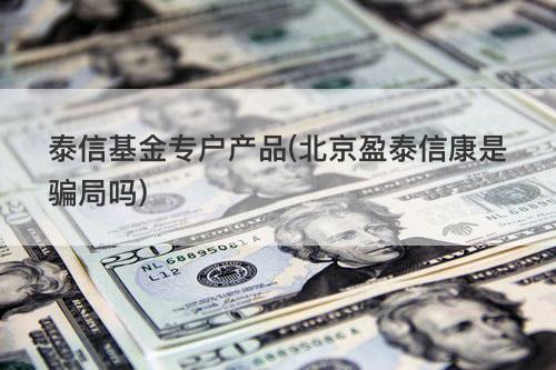泰信基金专户产品(北京盈泰信康是骗局吗) 泰信基金专户产品(北京盈泰信康是骗局吗)