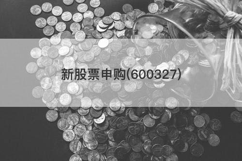新股票申购(600327) 新股票申购(600327)