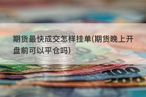 期货最快成交怎样挂单(期货晚上开盘前可以平仓吗) 期货最快成交怎样挂单(期货晚上开盘前可以平仓吗)