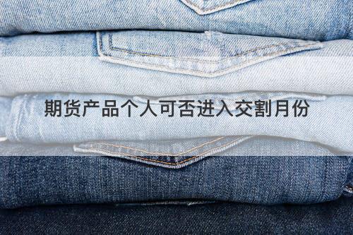 期货产品个人可否进入交割月份 期货产品个人可否进入交割月份