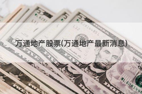 万通地产股票(万通地产最新消息) 万通地产股票(万通地产最新消息)