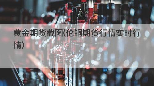 黄金期货截图(伦铜期货行情实时行情) 黄金期货截图(伦铜期货行情实时行情)