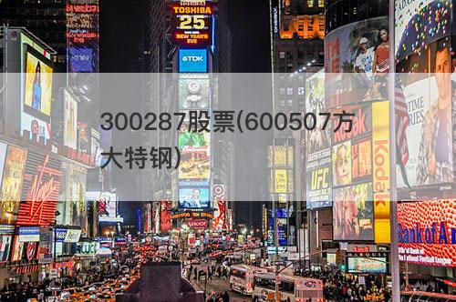 300287股票(600507方大特钢) 300287股票(600507方大特钢)