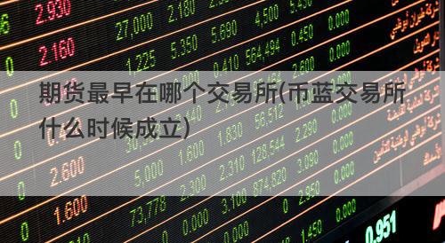 期货最早在哪个交易所(币蓝交易所什么时候成立) 期货最早在哪个交易所(币蓝交易所什么时候成立)