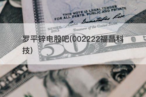 罗平锌电股吧(002222福晶科技) 罗平锌电股吧(002222福晶科技)