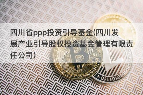 四川省ppp投资引导基金(四川发展产业引导股权投资基金管理有限责任公司) 四川省ppp投资引导基金(四川发展产业引导股权投资基金管理有限责任公司)