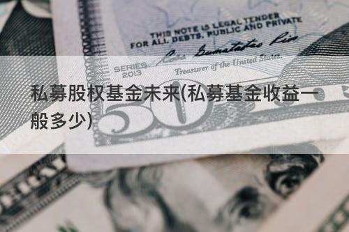 私募股权基金未来(私募基金收益一般多少) 私募股权基金未来(私募基金收益一般多少)