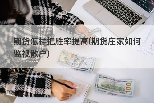 期货怎样把胜率提高(期货庄家如何监视散户) 期货怎样把胜率提高(期货庄家如何监视散户)