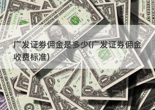 广发证券佣金是多少(广发证券佣金收费标准) 广发证券佣金是多少(广发证券佣金收费标准)
