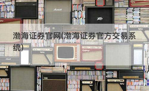 渤海证券官网(渤海证券官方交易系统) 渤海证券官网(渤海证券官方交易系统)