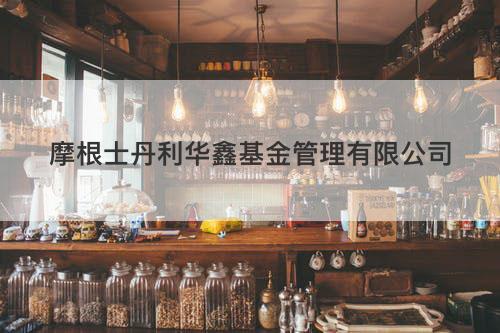 摩根士丹利华鑫基金管理有限公司 摩根士丹利华鑫基金管理有限公司