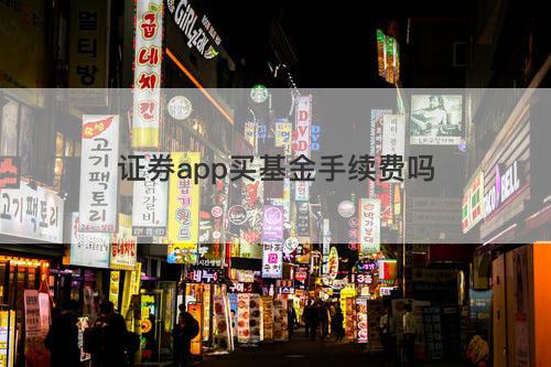 证券app买基金手续费吗 证券app买基金手续费吗