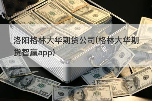 洛阳格林大华期货公司(格林大华期货智赢app) 洛阳格林大华期货公司(格林大华期货智赢app)