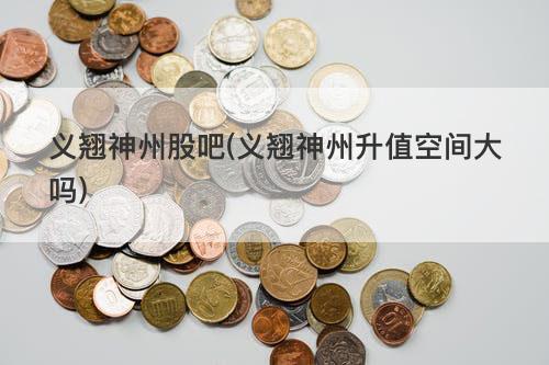 义翘神州股吧(义翘神州升值空间大吗) 义翘神州股吧(义翘神州升值空间大吗)