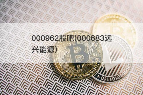 000962股吧(000683远兴能源) 000962股吧(000683远兴能源)