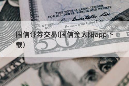 国信证券交易(国信金太阳app下载) 国信证券交易(国信金太阳app下载)