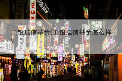 工银瑞信基金(工银瑞信基金怎么样) 工银瑞信基金(工银瑞信基金怎么样)