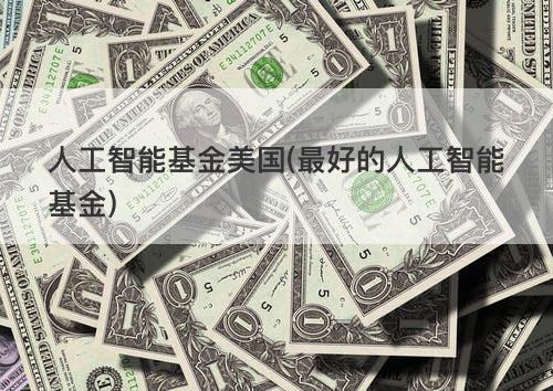 人工智能基金美国(最好的人工智能基金) 人工智能基金美国(最好的人工智能基金)
