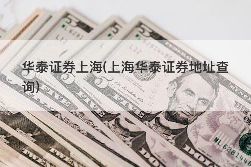 华泰证券上海(上海华泰证券地址查询) 华泰证券上海(上海华泰证券地址查询)