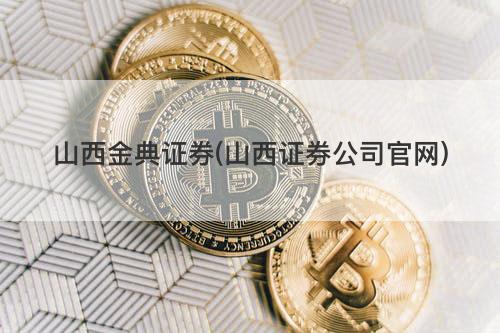 山西金典证券(山西证券公司官网) 山西金典证券(山西证券公司官网)