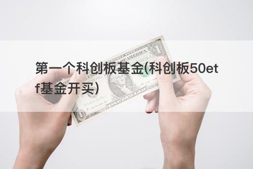 第一个科创板基金(科创板50etf基金开买) 第一个科创板基金(科创板50etf基金开买)