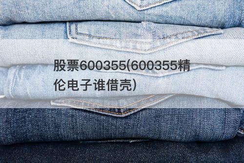 股票600355(600355精伦电子谁借壳) 股票600355(600355精伦电子谁借壳)