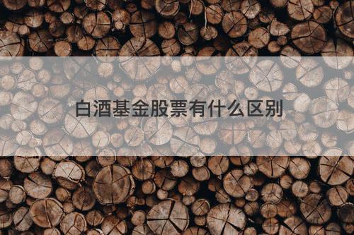 白酒基金股票有什么区别 白酒基金股票有什么区别