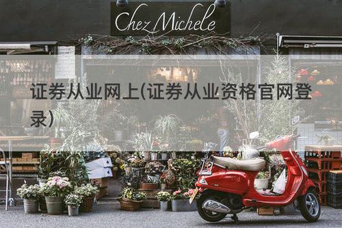 证券从业网上(证券从业资格官网登录) 证券从业网上(证券从业资格官网登录)