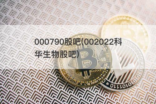 000790股吧(002022科华生物股吧) 000790股吧(002022科华生物股吧)