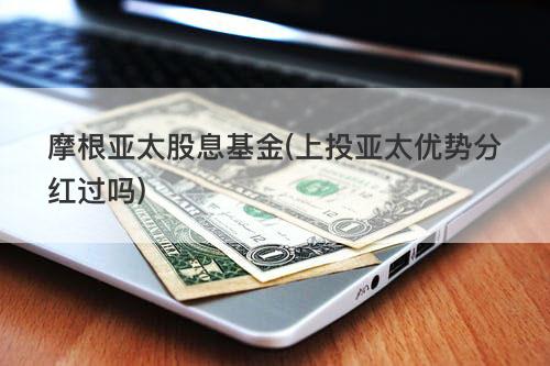 摩根亚太股息基金(上投亚太优势分红过吗) 摩根亚太股息基金(上投亚太优势分红过吗)